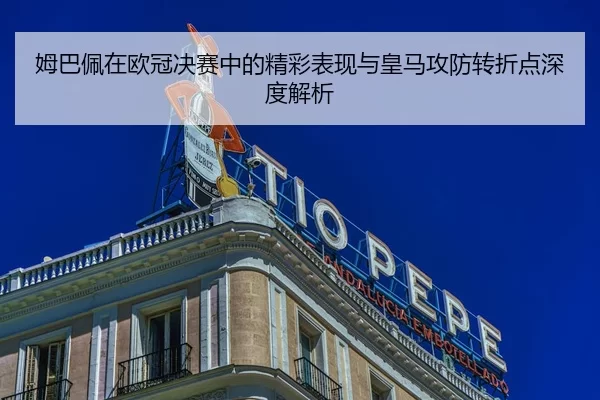 姆巴佩在欧冠决赛中的精彩表现与皇马攻防转折点深度解析