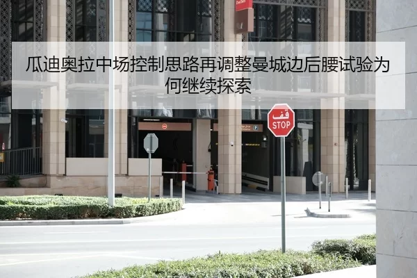 瓜迪奥拉中场控制思路再调整曼城边后腰试验为何继续探索