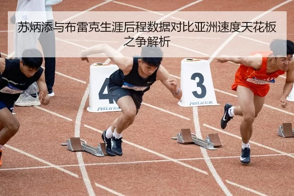 苏炳添与布雷克生涯后程数据对比亚洲速度天花板之争解析