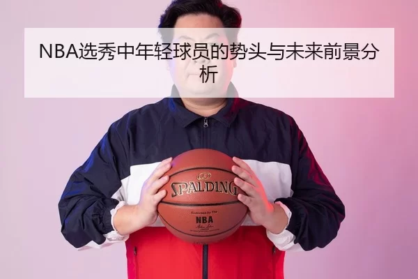 NBA选秀中年轻球员的势头与未来前景分析