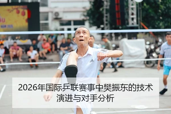2026年国际乒联赛事中樊振东的技术演进与对手分析