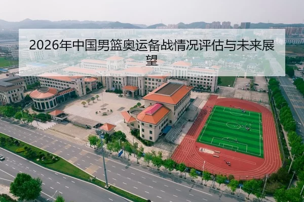 2026年中国男篮奥运备战情况评估与未来展望