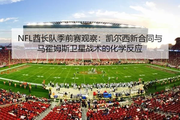 NFL酋长队季前赛观察：凯尔西新合同与马霍姆斯卫星战术的化学反应