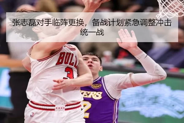 张志磊对手临阵更换，备战计划紧急调整冲击统一战