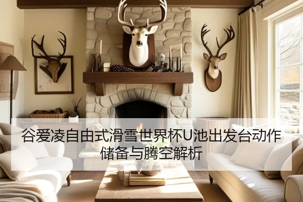 谷爱凌自由式滑雪世界杯U池出发台动作储备与腾空解析