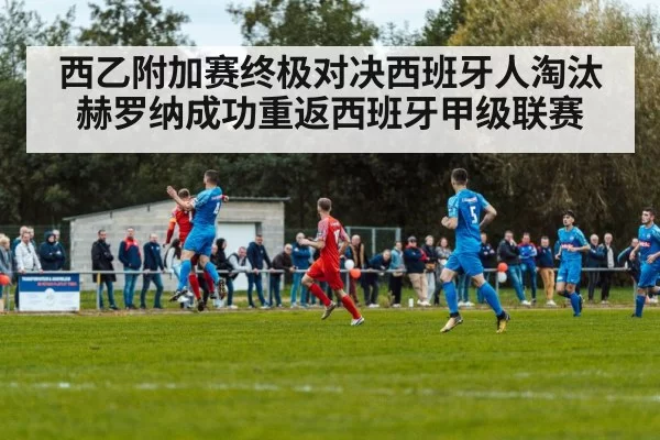 西乙附加赛终极对决西班牙人淘汰赫罗纳成功重返西班牙甲级联赛