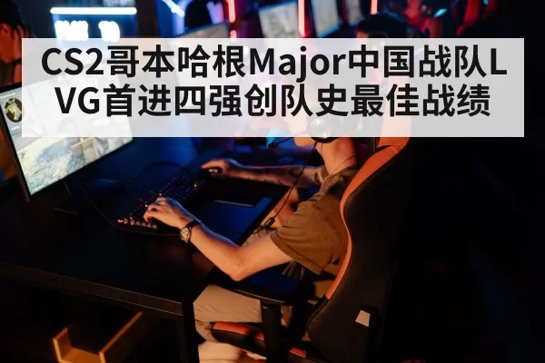 CS2哥本哈根Major中国战队LVG首进四强创队史最佳战绩