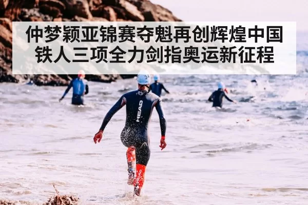 仲梦颖亚锦赛夺魁再创辉煌中国铁人三项全力剑指奥运新征程