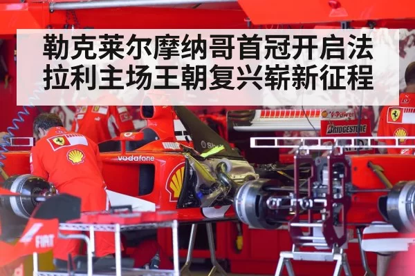 勒克莱尔摩纳哥首冠开启法拉利主场王朝复兴崭新征程