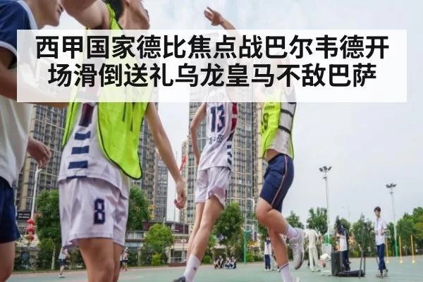 西甲国家德比焦点战巴尔韦德开场滑倒送礼乌龙皇马不敌巴萨