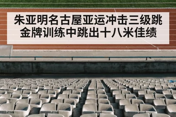 朱亚明名古屋亚运冲击三级跳金牌训练中跳出十八米佳绩