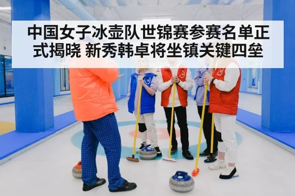 中国女子冰壶队世锦赛参赛名单正式揭晓 新秀韩卓将坐镇关键四垒