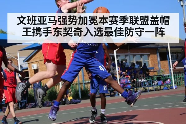 文班亚马强势加冕本赛季联盟盖帽王携手东契奇入选最佳防守一阵
