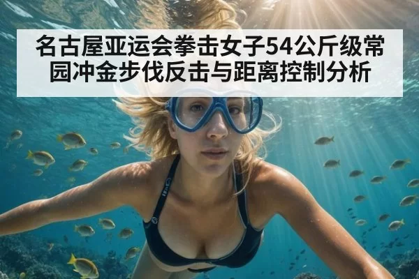 名古屋亚运会拳击女子54公斤级常园冲金步伐反击与距离控制分析